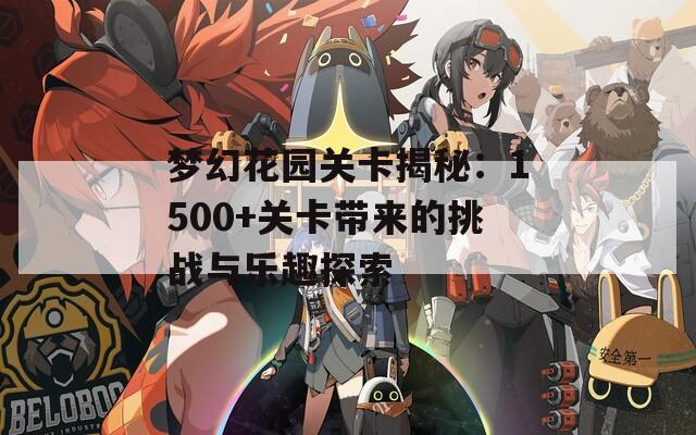 梦幻花园关卡揭秘：1500+关卡带来的挑战与乐趣探索