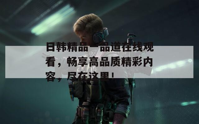 日韩精品一品道在线观看，畅享高品质精彩内容，尽在这里！