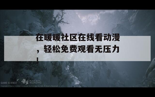 在暖暖社区在线看动漫，轻松免费观看无压力！