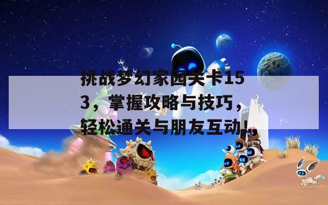 挑战梦幻家园关卡153，掌握攻略与技巧，轻松通关与朋友互动！