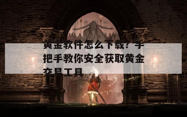 黄金软件怎么下载？手把手教你安全获取黄金交易工具
