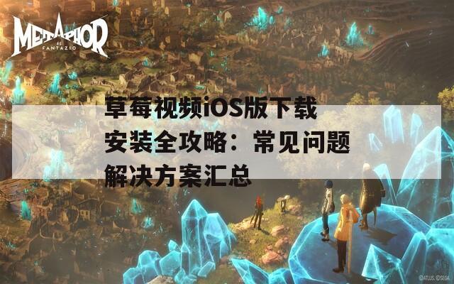草莓视频iOS版下载安装全攻略：常见问题解决方案汇总