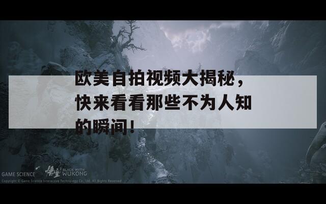 欧美自拍视频大揭秘，快来看看那些不为人知的瞬间！
