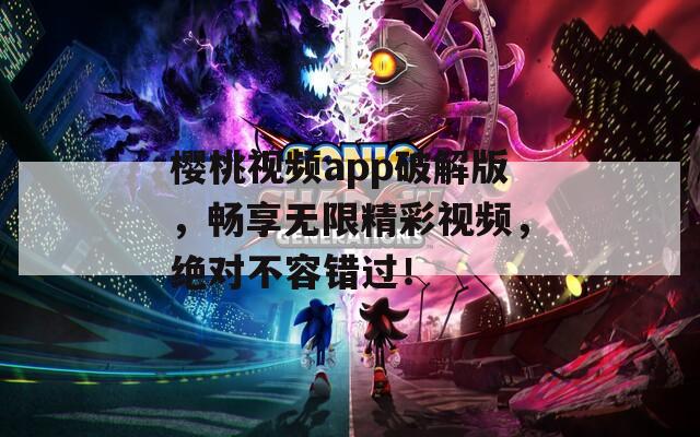 樱桃视频app破解版，畅享无限精彩视频，绝对不容错过！