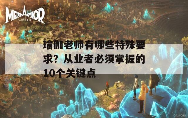 瑜伽老师有哪些特殊要求？从业者必须掌握的10个关键点