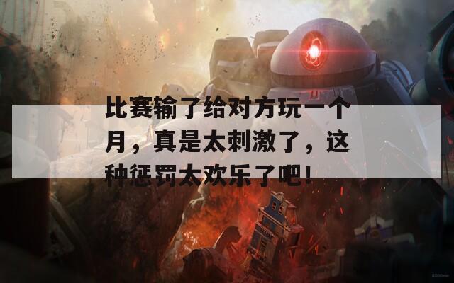 比赛输了给对方玩一个月，真是太刺激了，这种惩罚太欢乐了吧！