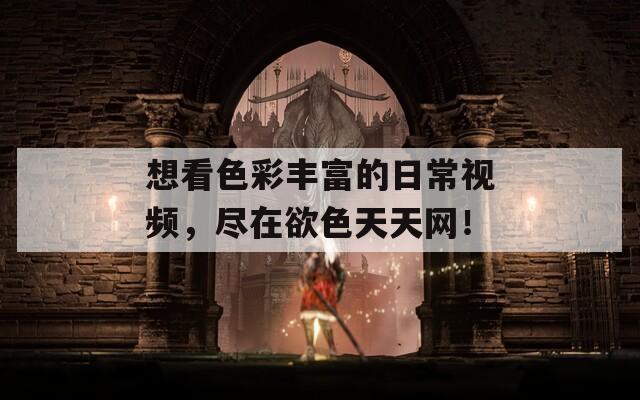 想看色彩丰富的日常视频，尽在欲色天天网！