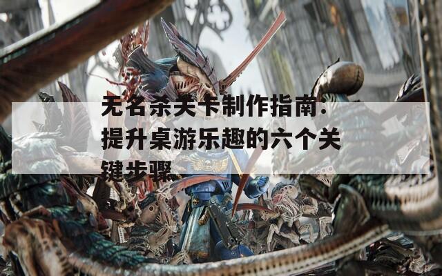 无名杀关卡制作指南：提升桌游乐趣的六个关键步骤