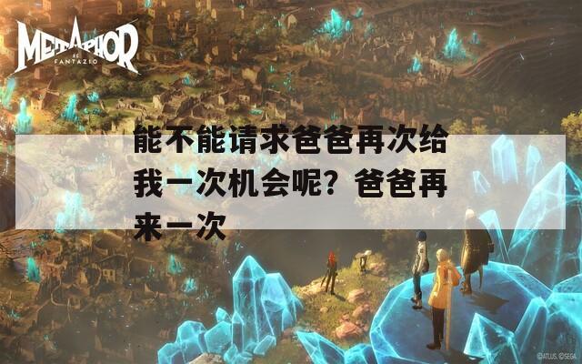 能不能请求爸爸再次给我一次机会呢？爸爸再来一次