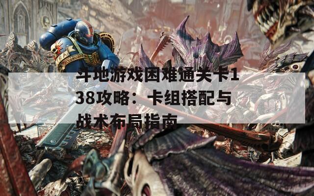 斗地游戏困难通关卡138攻略：卡组搭配与战术布局指南