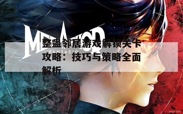 整蛊邻居游戏解锁关卡攻略：技巧与策略全面解析