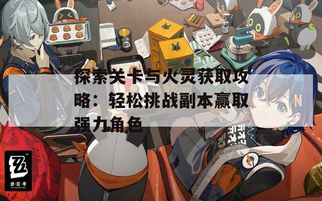 探索关卡与火灵获取攻略：轻松挑战副本赢取强力角色
