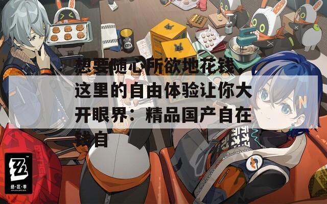 想要随心所欲地花钱，这里的自由体验让你大开眼界：精品国产自在钱自