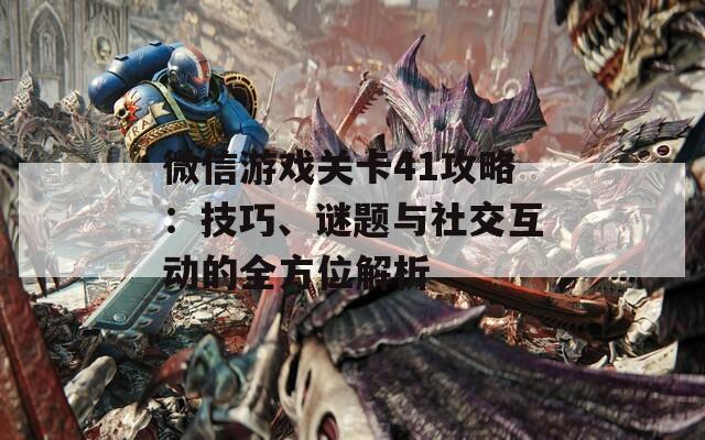 微信游戏关卡41攻略：技巧、谜题与社交互动的全方位解析