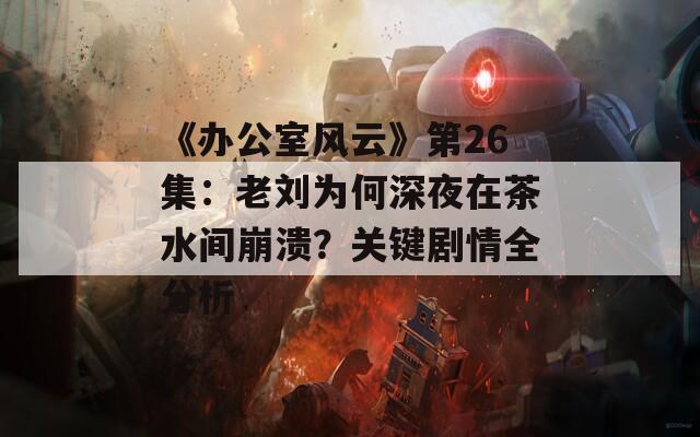 《办公室风云》第26集：老刘为何深夜在茶水间崩溃？关键剧情全分析