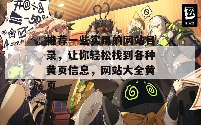 推荐一些实用的网站目录，让你轻松找到各种黄页信息，网站大全黄页