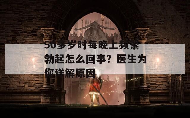 50多岁时每晚上频繁勃起怎么回事？医生为你详解原因