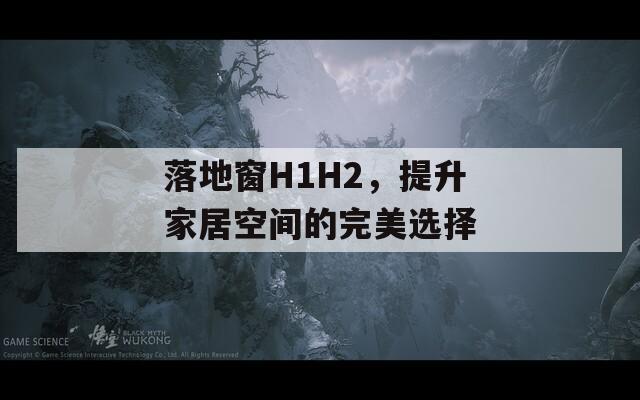 落地窗H1H2，提升家居空间的完美选择