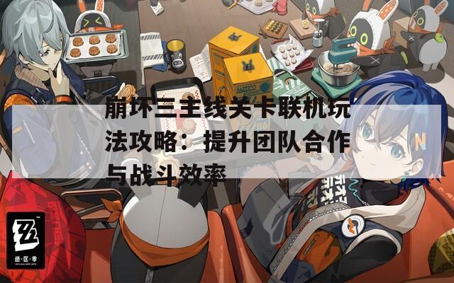 崩坏三主线关卡联机玩法攻略：提升团队合作与战斗效率