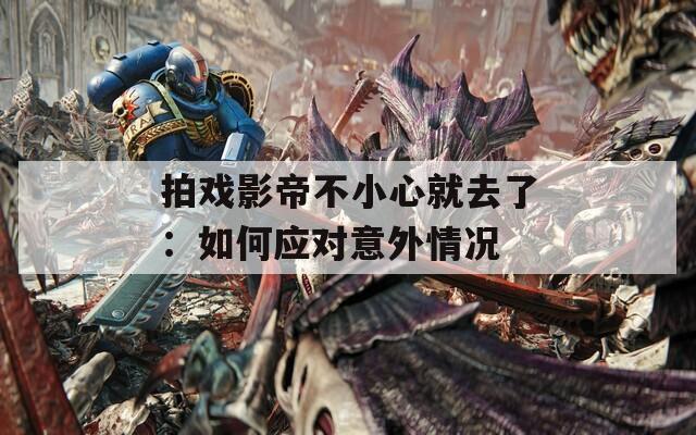 拍戏影帝不小心就去了：如何应对意外情况