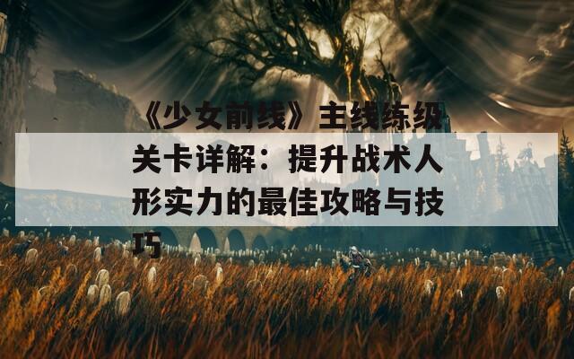 《少女前线》主线练级关卡详解：提升战术人形实力的最佳攻略与技巧