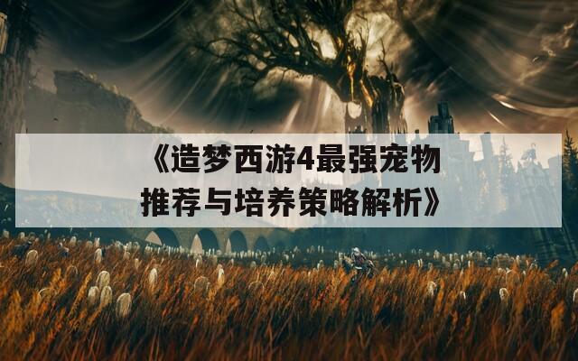 《造梦西游4最强宠物推荐与培养策略解析》