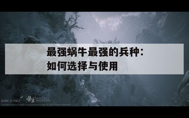 最强蜗牛最强的兵种：如何选择与使用