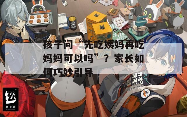 孩子问“先吃姨妈再吃妈妈可以吗”？家长如何巧妙引导