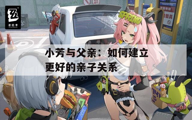 小芳与父亲：如何建立更好的亲子关系