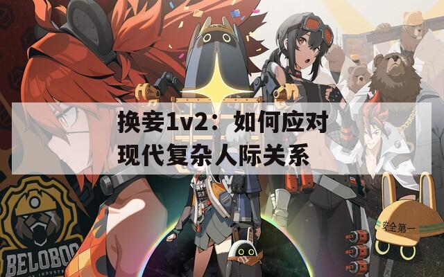 换妾1v2：如何应对现代复杂人际关系