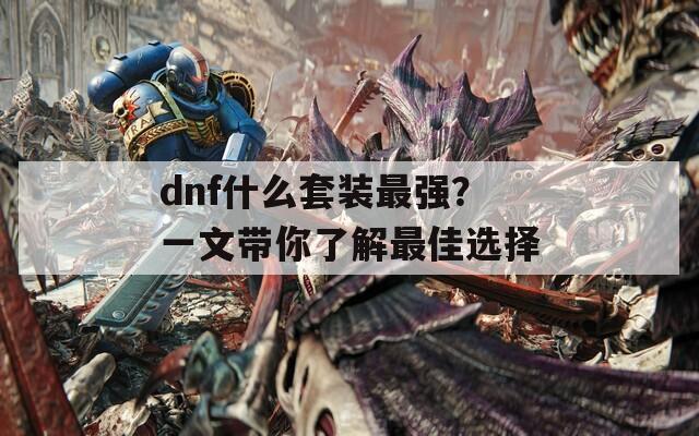 dnf什么套装最强？一文带你了解最佳选择