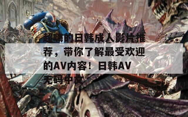 超嗨的日韩成人影片推荐，带你了解最受欢迎的AV内容！日韩AV无码中文