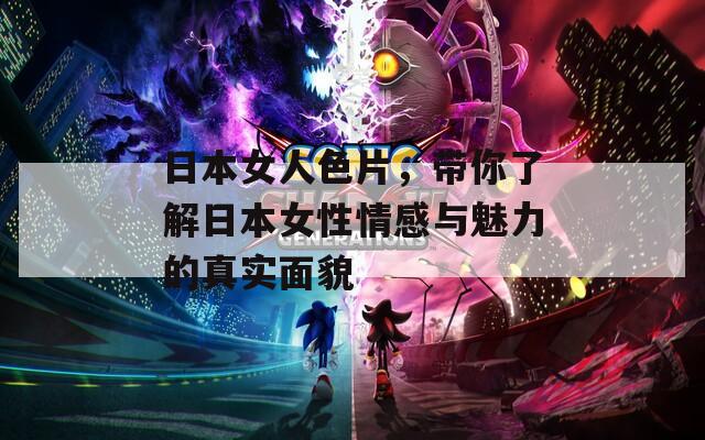 日本女人色片，带你了解日本女性情感与魅力的真实面貌