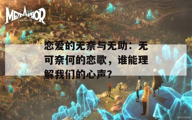 恋爱的无奈与无助：无可奈何的恋歌，谁能理解我们的心声？