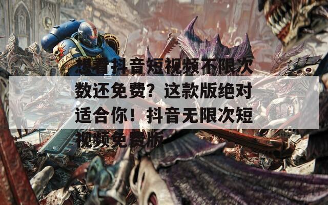 想看抖音短视频不限次数还免费？这款版绝对适合你！抖音无限次短视频免费版