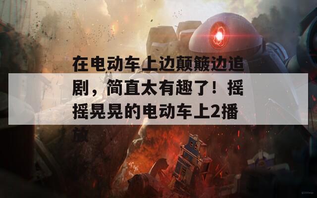 在电动车上边颠簸边追剧，简直太有趣了！摇摇晃晃的电动车上2播放