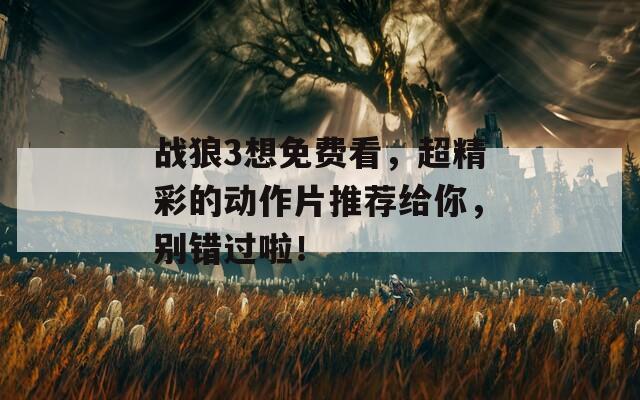 战狼3想免费看，超精彩的动作片推荐给你，别错过啦！