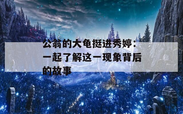 公翁的大龟挺进秀婷：一起了解这一现象背后的故事