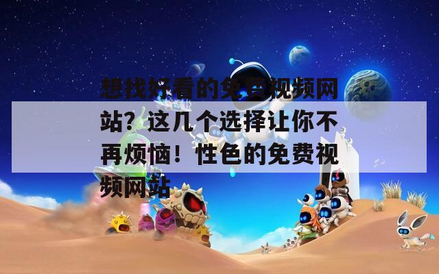 想找好看的免费视频网站？这几个选择让你不再烦恼！性色的免费视频网站