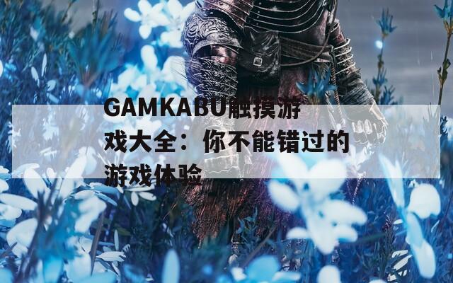 GAMKABU触摸游戏大全：你不能错过的游戏体验