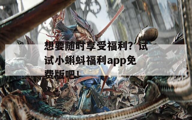 想要随时享受福利？试试小蝌蚪福利app免费版吧！