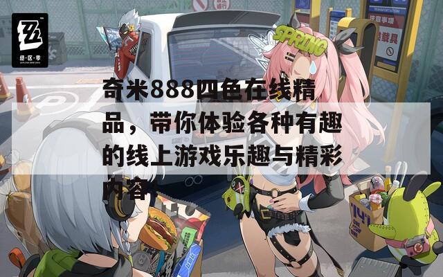 奇米888四色在线精品，带你体验各种有趣的线上游戏乐趣与精彩内容！