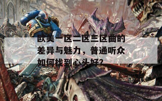 欧美一区二区三区曲的差异与魅力，普通听众如何找到心头好？