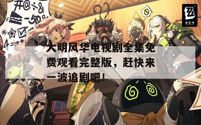 大明风华电视剧全集免费观看完整版，赶快来一波追剧吧！