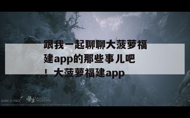 跟我一起聊聊大菠萝福建app的那些事儿吧！大菠萝福建app