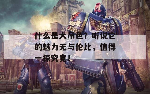 什么是大吊色？听说它的魅力无与伦比，值得一探究竟！