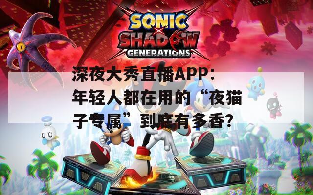 深夜大秀直播APP：年轻人都在用的“夜猫子专属”到底有多香？