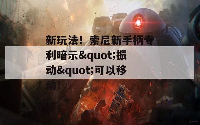 新玩法！索尼新手柄专利暗示"振动"可以移动！