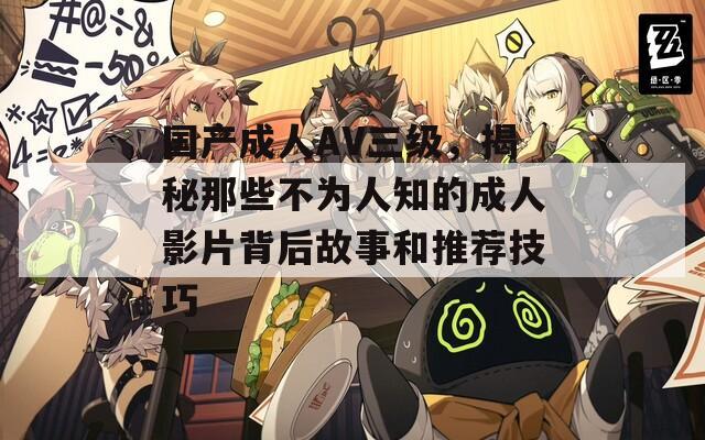 国产成人AV三级，揭秘那些不为人知的成人影片背后故事和推荐技巧
