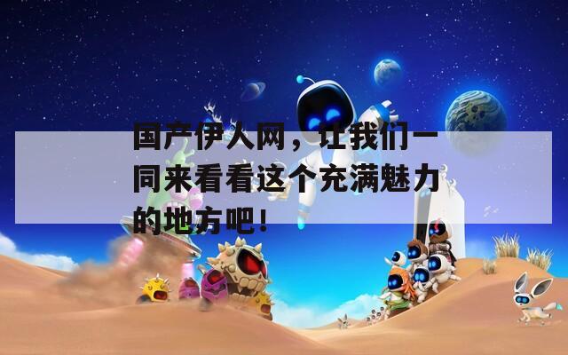国产伊人网，让我们一同来看看这个充满魅力的地方吧！